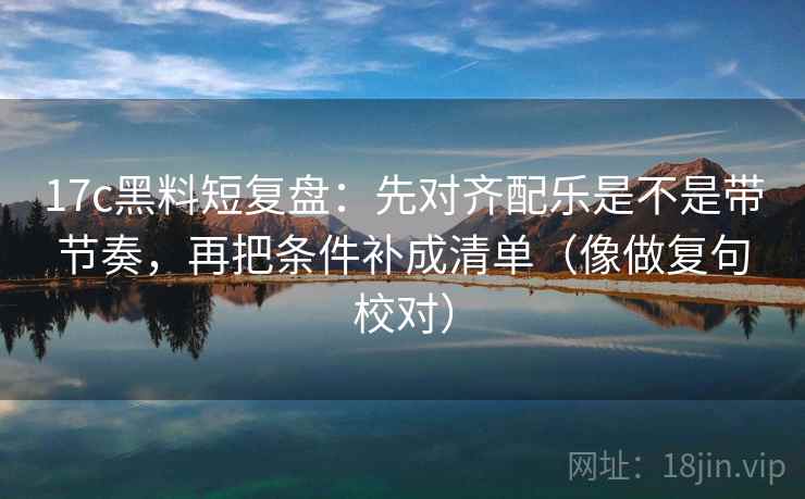 17c黑料短复盘：先对齐配乐是不是带节奏，再把条件补成清单（像做复句校对）