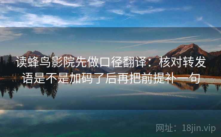 读蜂鸟影院先做口径翻译：核对转发语是不是加码了后再把前提补一句