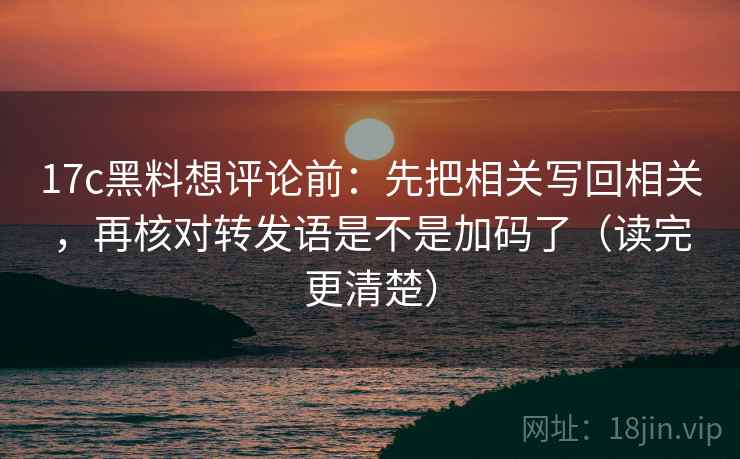 17c黑料想评论前：先把相关写回相关，再核对转发语是不是加码了（读完更清楚）