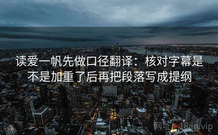 读爱一帆先做口径翻译：核对字幕是不是加重了后再把段落写成提纲