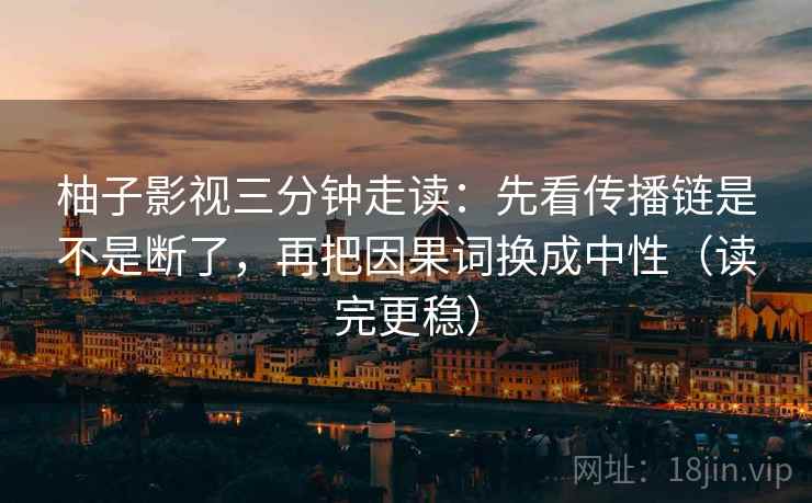 柚子影视三分钟走读：先看传播链是不是断了，再把因果词换成中性（读完更稳）