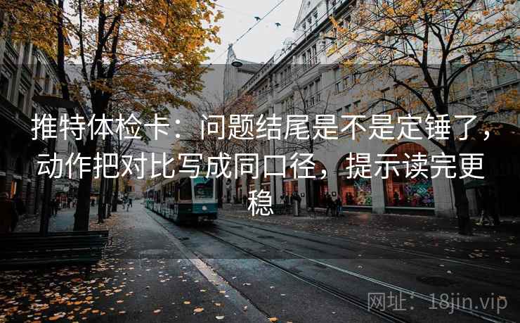 推特体检卡：问题结尾是不是定锤了，动作把对比写成同口径，提示读完更稳