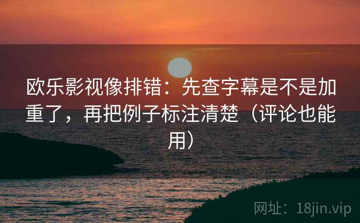 欧乐影视像排错：先查字幕是不是加重了，再把例子标注清楚（评论也能用）