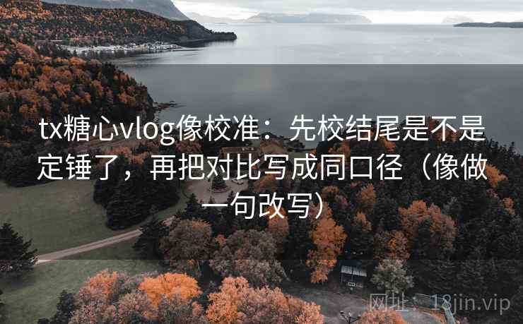 tx糖心vlog像校准:先校结尾是不是定锤了,再把对比写成同口径(像做一句改写) tx糖心vlog像校准:先校结尾是不是定锤了,再把对比写成同口径(像做一句改写)