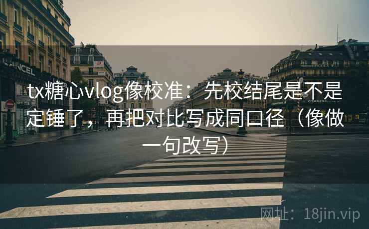 tx糖心vlog像校准:先校结尾是不是定锤了,再把对比写成同口径(像做一句改写) tx糖心vlog像校准:先校结尾是不是定锤了,再把对比写成同口径(像做一句改写)