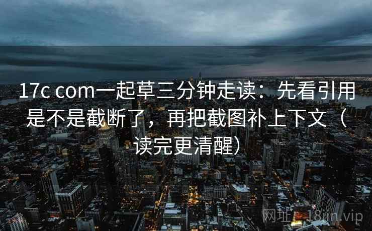 17c com一起草三分钟走读:先看引用是不是截断了,再把截图补上下文(读完更清醒) 17c com一起草三分钟走读:先看引用是不是截断了,再把截图补上下文(读完更清醒)