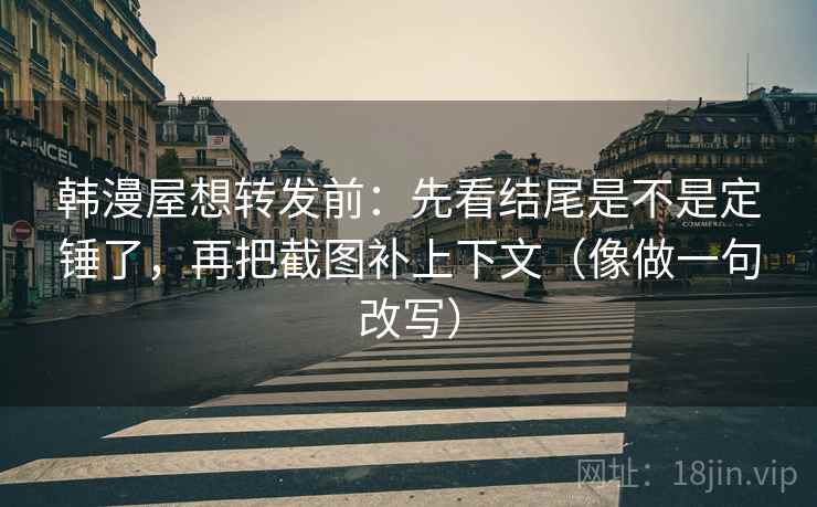 韩漫屋想转发前：先看结尾是不是定锤了，再把截图补上下文（像做一句改写）