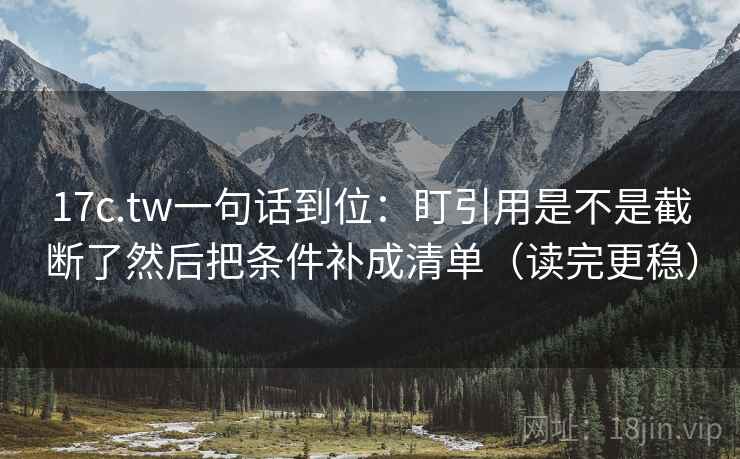 17c.tw一句话到位：盯引用是不是截断了然后把条件补成清单（读完更稳）
