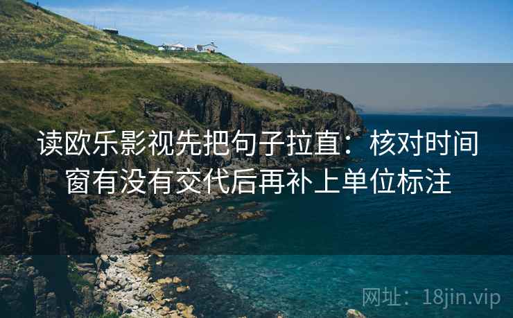 读欧乐影视先把句子拉直:核对时间窗有没有交代后再补上单位标注 读欧乐影视先把句子拉直:核对时间窗有没有交代后再补上单位标注