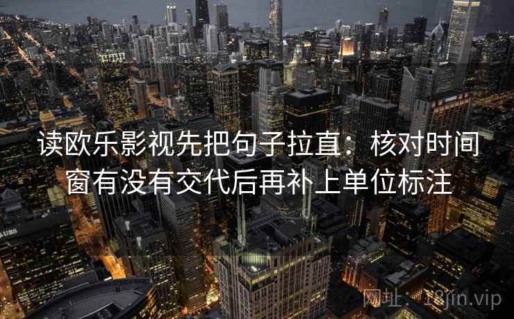 读欧乐影视先把句子拉直:核对时间窗有没有交代后再补上单位标注 读欧乐影视先把句子拉直:核对时间窗有没有交代后再补上单位标注