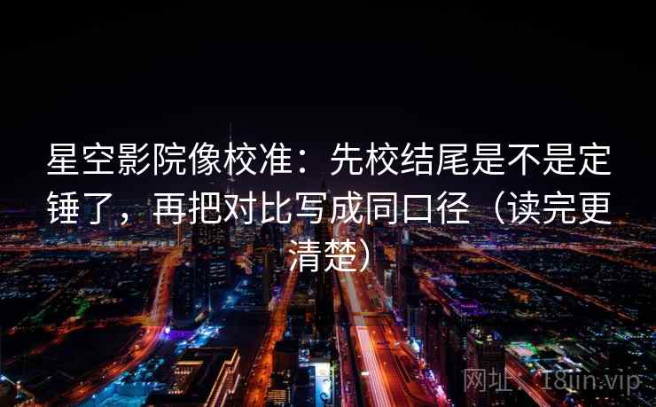 星空影院像校准:先校结尾是不是定锤了,再把对比写成同口径(读完更清楚) 星空影院像校准:先校结尾是不是定锤了,再把对比写成同口径(读完更清楚)