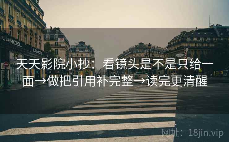 天天影院小抄:看镜头是不是只给一面→做把引用补完整→读完更清醒 天天影院小抄:看镜头是不是只给一面→做把引用补完整→读完更清醒