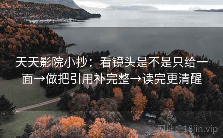 天天影院小抄:看镜头是不是只给一面→做把引用补完整→读完更清醒 天天影院小抄:看镜头是不是只给一面→做把引用补完整→读完更清醒