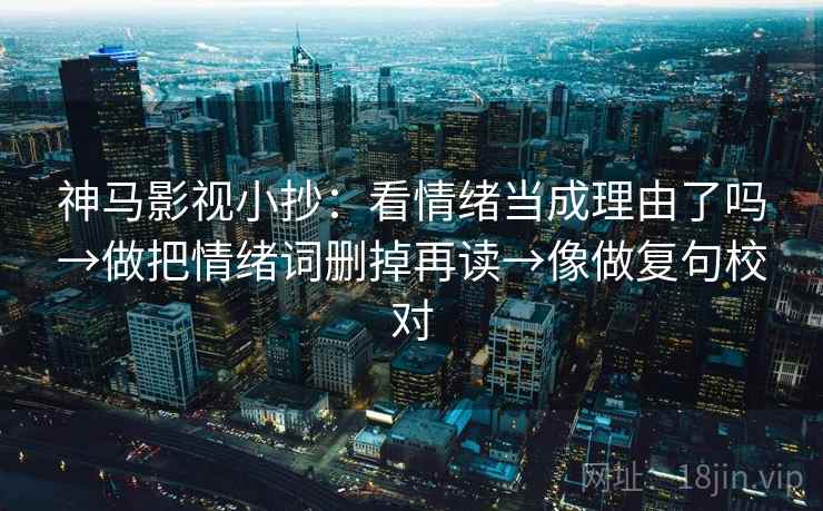神马影视小抄：看情绪当成理由了吗→做把情绪词删掉再读→像做复句校对