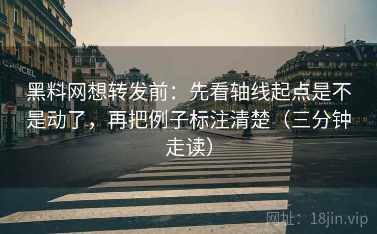 黑料网想转发前：先看轴线起点是不是动了，再把例子标注清楚（三分钟走读）