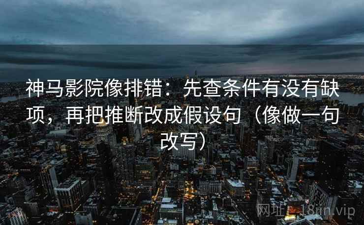 神马影院像排错:先查条件有没有缺项,再把推断改成假设句(像做一句改写) 神马影院像排错:先查条件有没有缺项,再把推断改成假设句(像做一句改写)