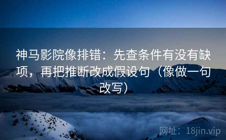 神马影院像排错:先查条件有没有缺项,再把推断改成假设句(像做一句改写) 神马影院像排错:先查条件有没有缺项,再把推断改成假设句(像做一句改写)