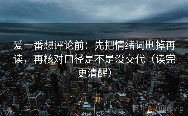 爱一番想评论前:先把情绪词删掉再读,再核对口径是不是没交代(读完更清醒) 爱一番想评论前:先把情绪词删掉再读,再核对口径是不是没交代(读完更清醒)