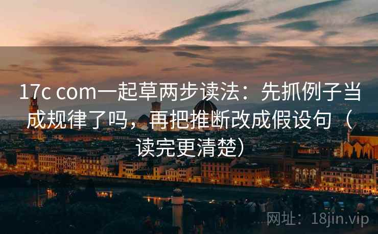 17c com一起草两步读法:先抓例子当成规律了吗,再把推断改成假设句(读完更清楚) 17c com一起草两步读法:先抓例子当成规律了吗,再把推断改成假设句(读完更清楚)