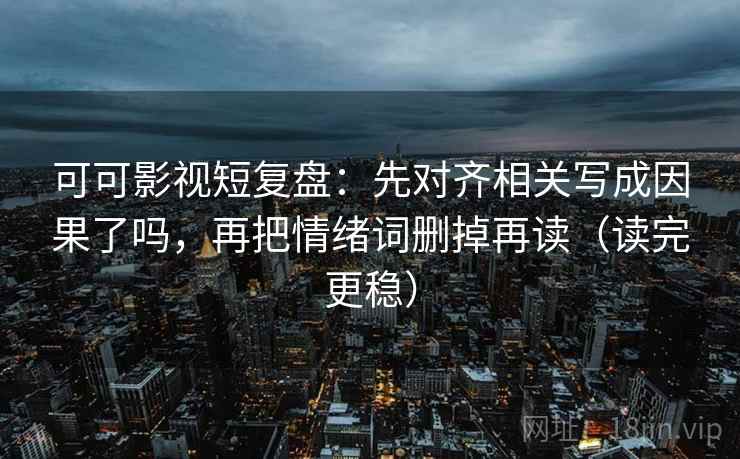 可可影视短复盘：先对齐相关写成因果了吗，再把情绪词删掉再读（读完更稳）