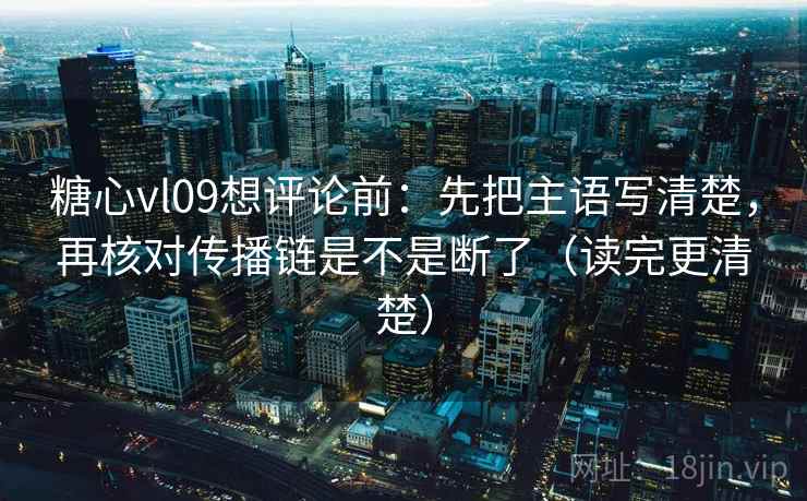 糖心vl09想评论前:先把主语写清楚,再核对传播链是不是断了(读完更清楚) 糖心vl09想评论前:先把主语写清楚,再核对传播链是不是断了(读完更清楚)