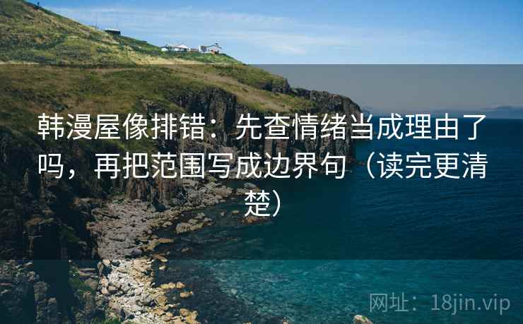 韩漫屋像排错:先查情绪当成理由了吗,再把范围写成边界句(读完更清楚) 韩漫屋像排错:先查情绪当成理由了吗,再把范围写成边界句(读完更清楚)