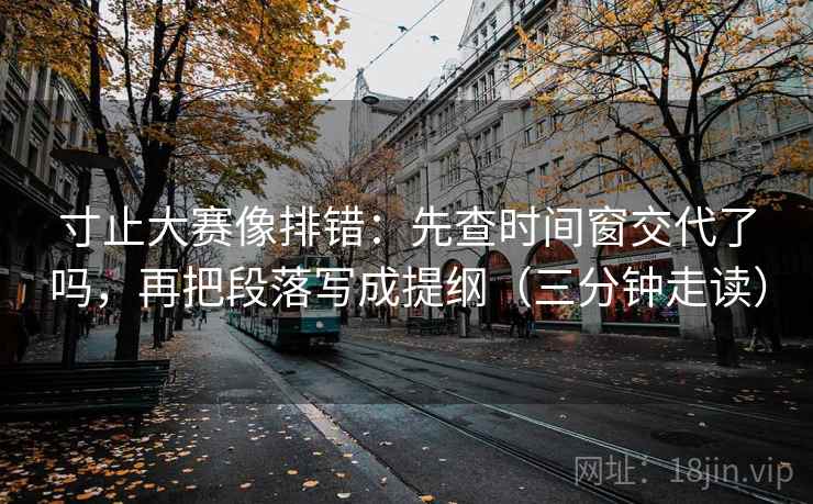 寸止大赛像排错:先查时间窗交代了吗,再把段落写成提纲(三分钟走读) 寸止大赛像排错:先查时间窗交代了吗,再把段落写成提纲(三分钟走读)