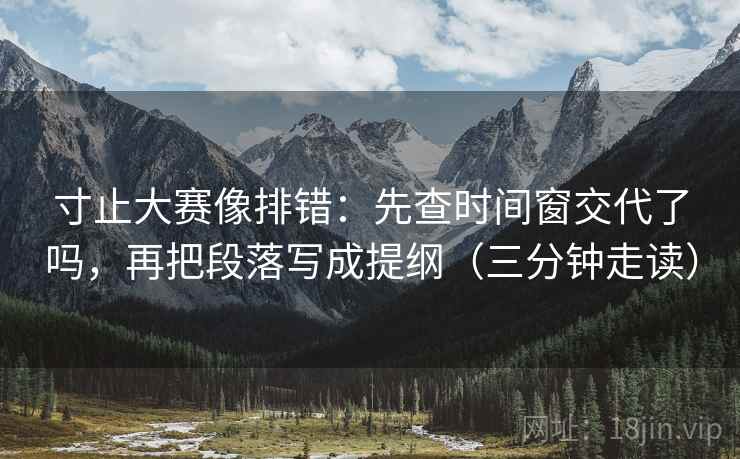 寸止大赛像排错:先查时间窗交代了吗,再把段落写成提纲(三分钟走读) 寸止大赛像排错:先查时间窗交代了吗,再把段落写成提纲(三分钟走读)
