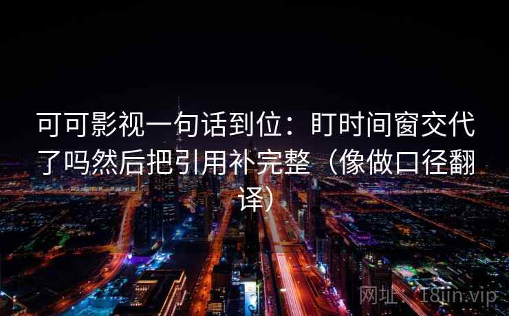 可可影视一句话到位：盯时间窗交代了吗然后把引用补完整（像做口径翻译）