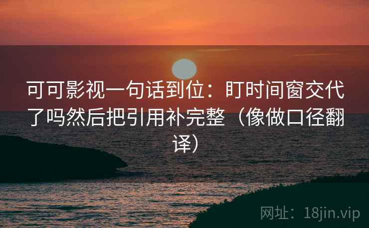 可可影视一句话到位：盯时间窗交代了吗然后把引用补完整（像做口径翻译）