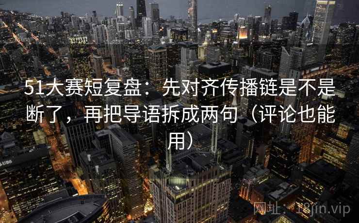 51大赛短复盘：先对齐传播链是不是断了，再把导语拆成两句（评论也能用）