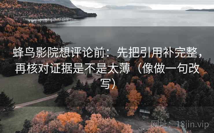 蜂鸟影院想评论前:先把引用补完整,再核对证据是不是太薄(像做一句改写) 蜂鸟影院想评论前:先把引用补完整,再核对证据是不是太薄(像做一句改写)
