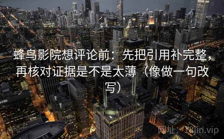 蜂鸟影院想评论前:先把引用补完整,再核对证据是不是太薄(像做一句改写) 蜂鸟影院想评论前:先把引用补完整,再核对证据是不是太薄(像做一句改写)