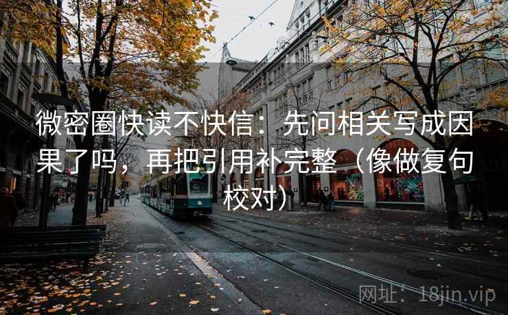 微密圈快读不快信:先问相关写成因果了吗,再把引用补完整(像做复句校对) 微密圈快读不快信:先问相关写成因果了吗,再把引用补完整(像做复句校对)