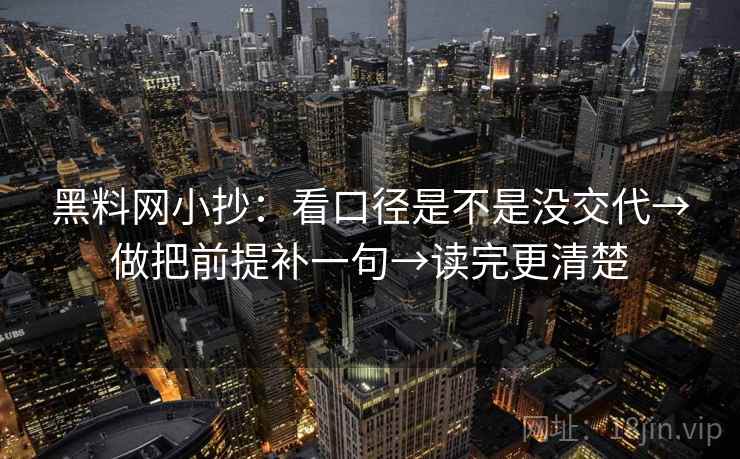 黑料网小抄：看口径是不是没交代→做把前提补一句→读完更清楚