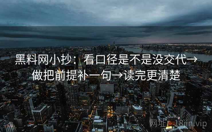 黑料网小抄：看口径是不是没交代→做把前提补一句→读完更清楚
