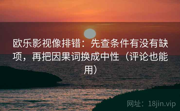 欧乐影视像排错:先查条件有没有缺项,再把因果词换成中性(评论也能用) 欧乐影视像排错:先查条件有没有缺项,再把因果词换成中性(评论也能用)