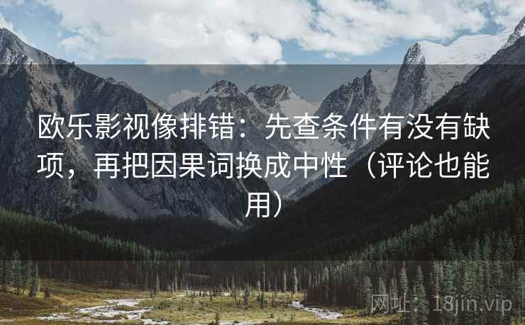 欧乐影视像排错:先查条件有没有缺项,再把因果词换成中性(评论也能用) 欧乐影视像排错:先查条件有没有缺项,再把因果词换成中性(评论也能用)