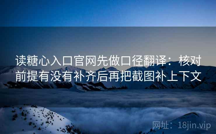 读糖心入口官网先做口径翻译:核对前提有没有补齐后再把截图补上下文 读糖心入口官网先做口径翻译:核对前提有没有补齐后再把截图补上下文