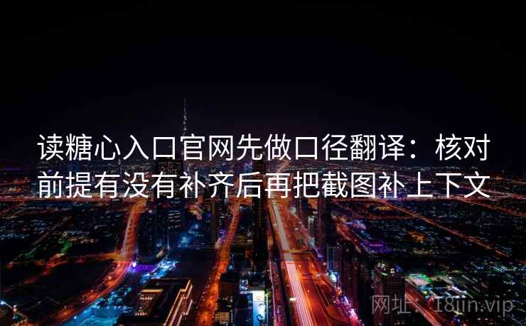读糖心入口官网先做口径翻译:核对前提有没有补齐后再把截图补上下文 读糖心入口官网先做口径翻译:核对前提有没有补齐后再把截图补上下文