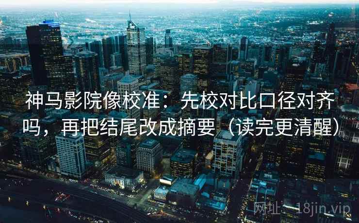 神马影院像校准:先校对比口径对齐吗,再把结尾改成摘要(读完更清醒) 神马影院像校准:先校对比口径对齐吗,再把结尾改成摘要(读完更清醒)