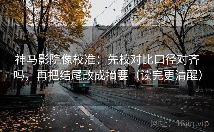 神马影院像校准:先校对比口径对齐吗,再把结尾改成摘要(读完更清醒) 神马影院像校准:先校对比口径对齐吗,再把结尾改成摘要(读完更清醒)