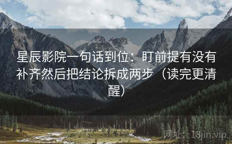 星辰影院一句话到位:盯前提有没有补齐然后把结论拆成两步(读完更清醒) 星辰影院一句话到位:盯前提有没有补齐然后把结论拆成两步(读完更清醒)