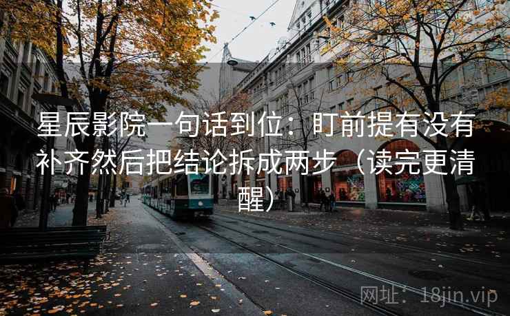 星辰影院一句话到位:盯前提有没有补齐然后把结论拆成两步(读完更清醒) 星辰影院一句话到位:盯前提有没有补齐然后把结论拆成两步(读完更清醒)