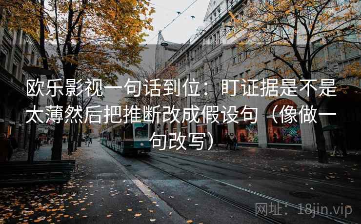 欧乐影视一句话到位:盯证据是不是太薄然后把推断改成假设句(像做一句改写) 欧乐影视一句话到位:盯证据是不是太薄然后把推断改成假设句(像做一句改写)