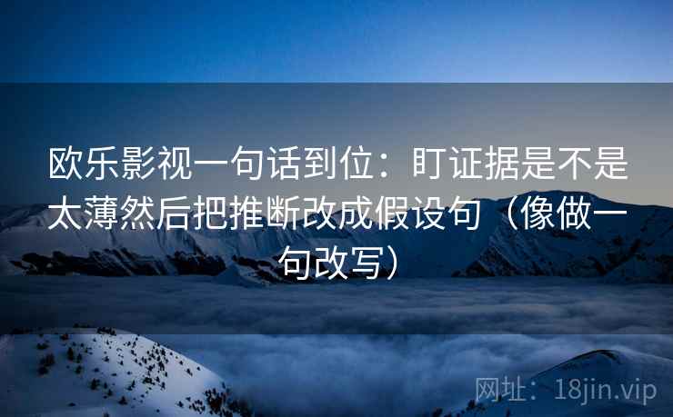 欧乐影视一句话到位:盯证据是不是太薄然后把推断改成假设句(像做一句改写) 欧乐影视一句话到位:盯证据是不是太薄然后把推断改成假设句(像做一句改写)