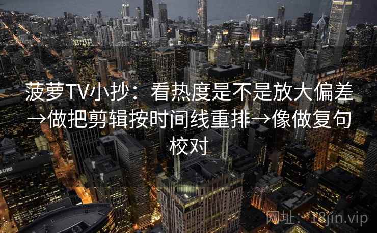 菠萝TV小抄:看热度是不是放大偏差→做把剪辑按时间线重排→像做复句校对 菠萝TV小抄:看热度是不是放大偏差→做把剪辑按时间线重排→像做复句校对