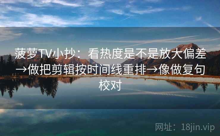 菠萝TV小抄:看热度是不是放大偏差→做把剪辑按时间线重排→像做复句校对 菠萝TV小抄:看热度是不是放大偏差→做把剪辑按时间线重排→像做复句校对