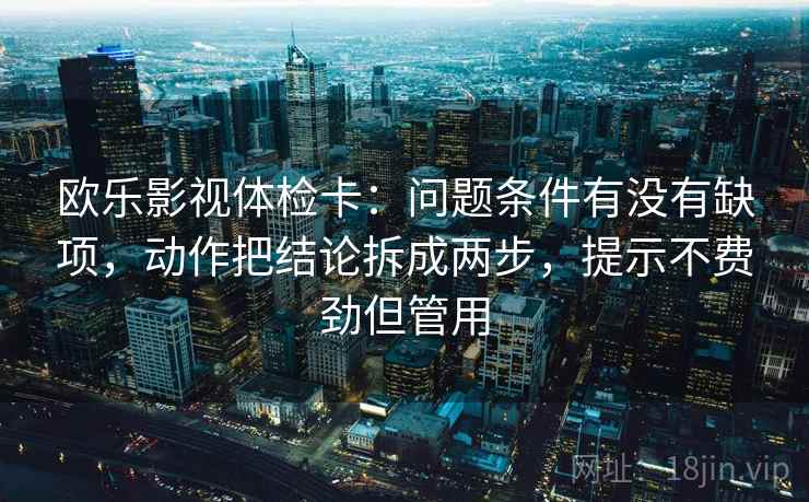 欧乐影视体检卡：问题条件有没有缺项，动作把结论拆成两步，提示不费劲但管用