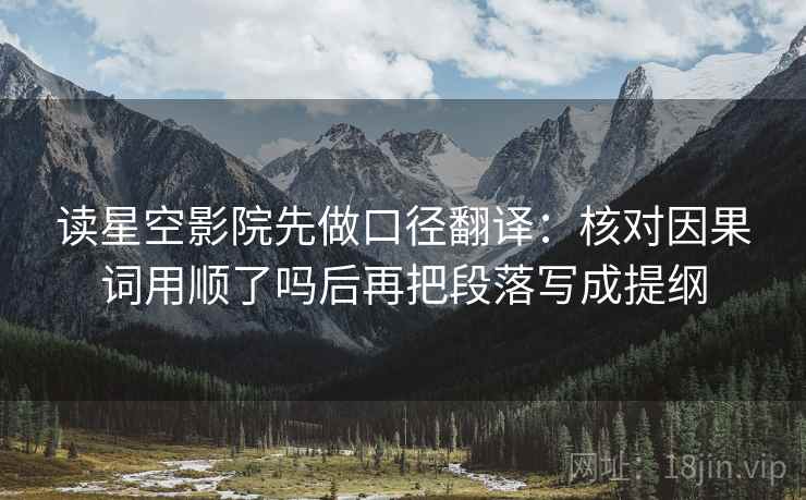 读星空影院先做口径翻译:核对因果词用顺了吗后再把段落写成提纲 读星空影院先做口径翻译:核对因果词用顺了吗后再把段落写成提纲